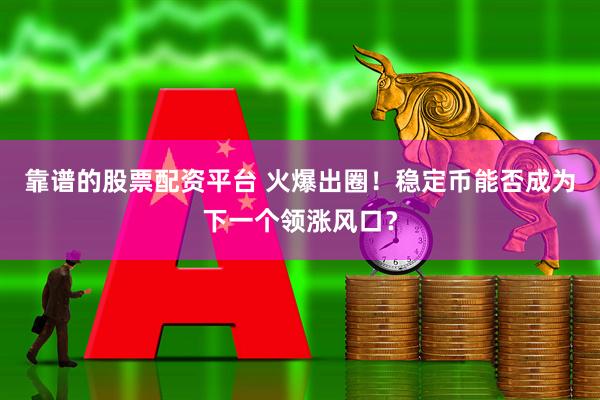 靠谱的股票配资平台 火爆出圈！稳定币能否成为下一个领涨风口？