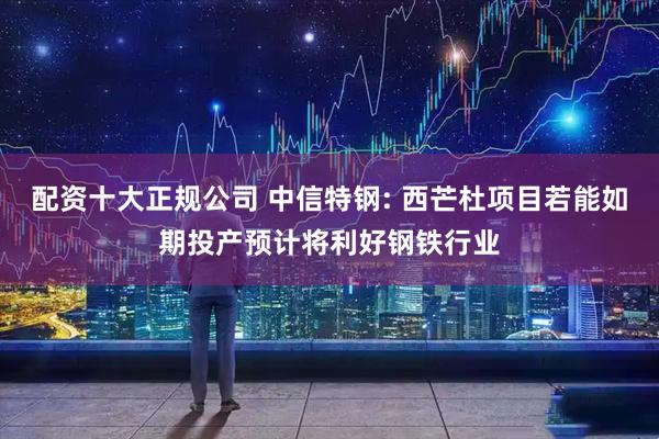配资十大正规公司 中信特钢: 西芒杜项目若能如期投产预计将利好钢铁行业