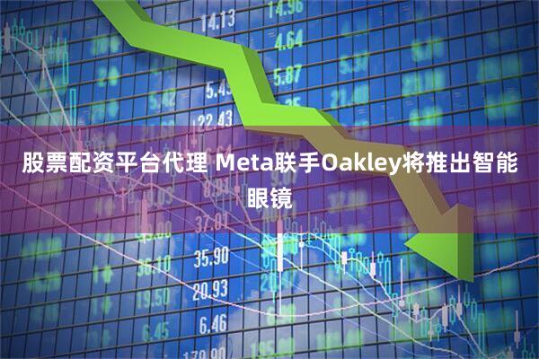 股票配资平台代理 Meta联手Oakley将推出智能眼镜