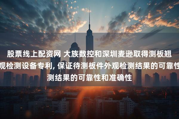 股票线上配资网 大族数控和深圳麦逊取得测板翘装置和外观检测设备专利, 保证待测板件外观检测结果的可靠性和准确性