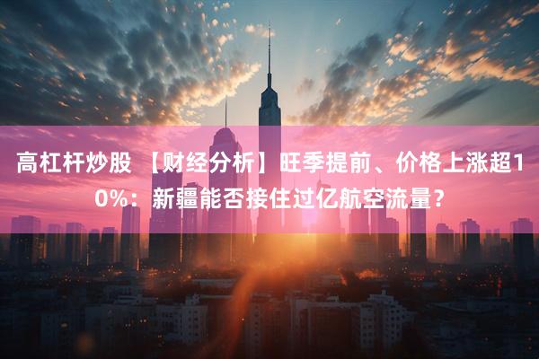 高杠杆炒股 【财经分析】旺季提前、价格上涨超10%：新疆能否接住过亿航空流量？