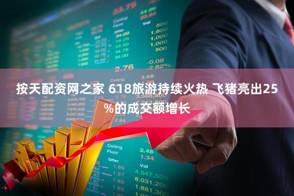 按天配资网之家 618旅游持续火热 飞猪亮出25%的成交额增长