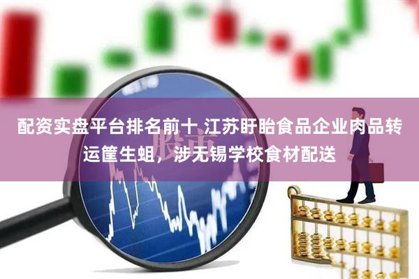配资实盘平台排名前十 江苏盱眙食品企业肉品转运筐生蛆，涉无锡学校食材配送