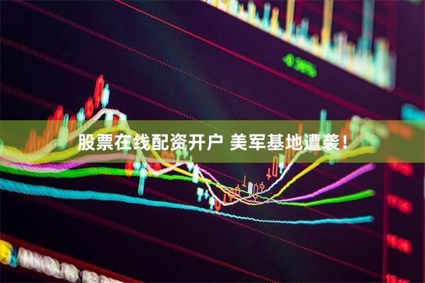 股票在线配资开户 美军基地遭袭！
