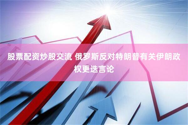 股票配资炒股交流 俄罗斯反对特朗普有关伊朗政权更迭言论