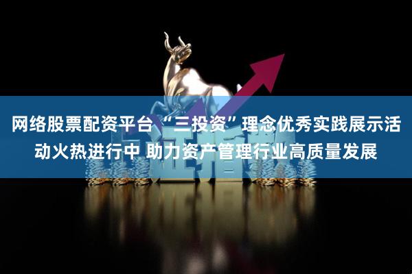 网络股票配资平台 “三投资”理念优秀实践展示活动火热进行中 助力资产管理行业高质量发展