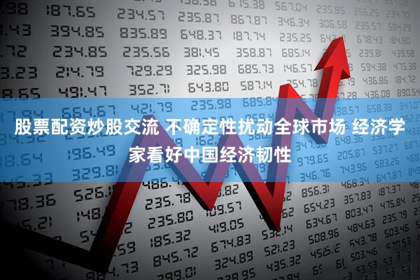 股票配资炒股交流 不确定性扰动全球市场 经济学家看好中国经济韧性