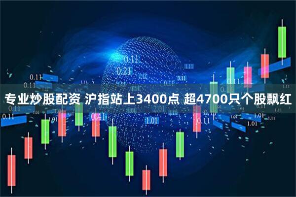 专业炒股配资 沪指站上3400点 超4700只个股飘红