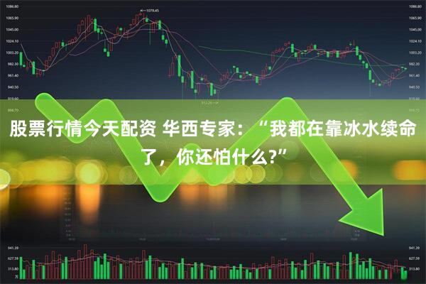 股票行情今天配资 华西专家：“我都在靠冰水续命了，你还怕什么?”
