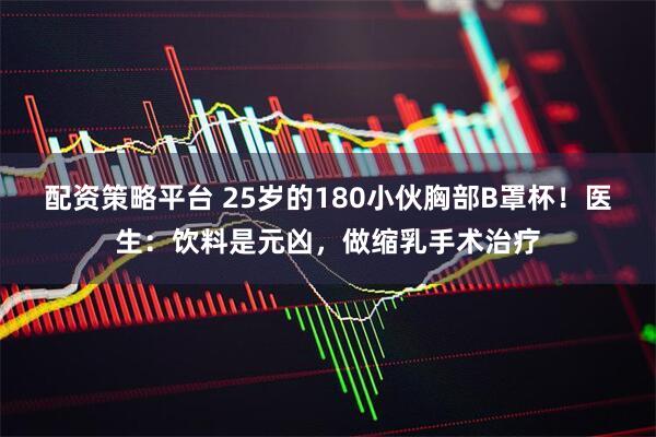 配资策略平台 25岁的180小伙胸部B罩杯！医生：饮料是元凶，做缩乳手术治疗