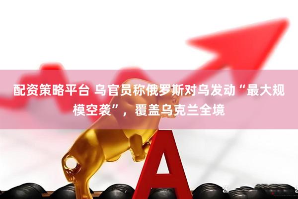 配资策略平台 乌官员称俄罗斯对乌发动“最大规模空袭”，覆盖乌克兰全境