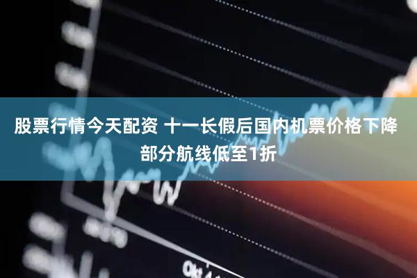 股票行情今天配资 十一长假后国内机票价格下降 部分航线低至1折