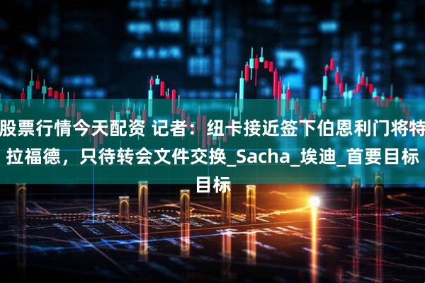 股票行情今天配资 记者：纽卡接近签下伯恩利门将特拉福德，只待转会文件交换_Sacha_埃迪_首要目标