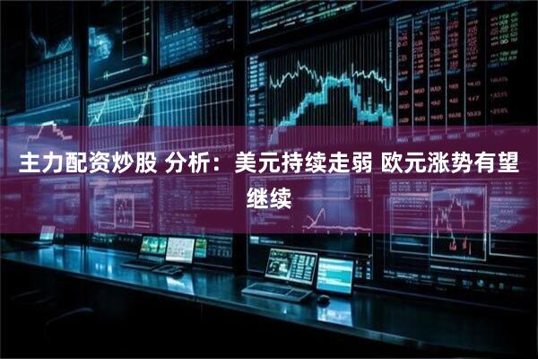 主力配资炒股 分析：美元持续走弱 欧元涨势有望继续