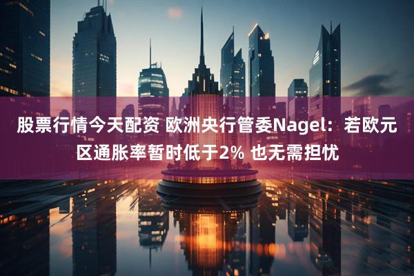 股票行情今天配资 欧洲央行管委Nagel：若欧元区通胀率暂时低于2% 也无需担忧