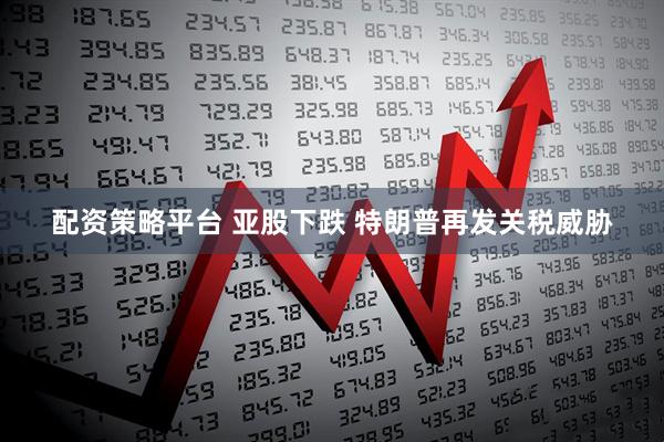 配资策略平台 亚股下跌 特朗普再发关税威胁