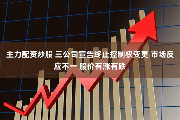 主力配资炒股 三公司宣告终止控制权变更 市场反应不一 股价有涨有跌