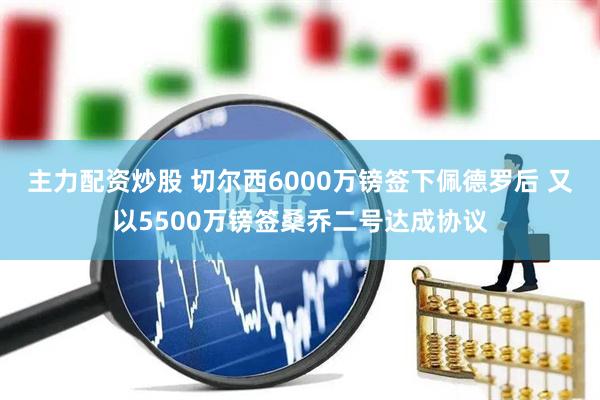 主力配资炒股 切尔西6000万镑签下佩德罗后 又以5500万镑签桑乔二号达成协议