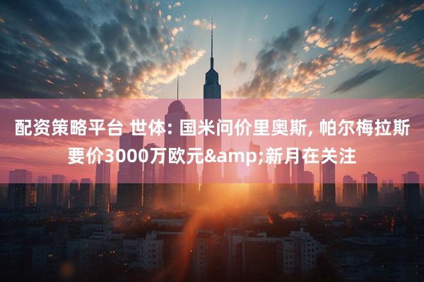 配资策略平台 世体: 国米问价里奥斯, 帕尔梅拉斯要价3000万欧元&新月在关注