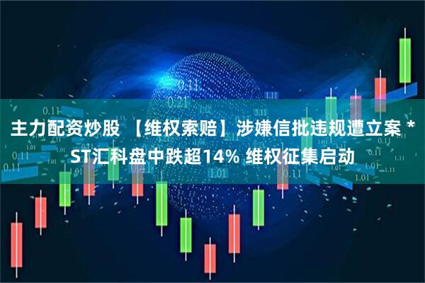 主力配资炒股 【维权索赔】涉嫌信批违规遭立案 *ST汇科盘中跌超14% 维权征集启动