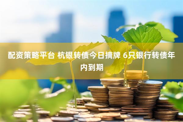 配资策略平台 杭银转债今日摘牌 6只银行转债年内到期