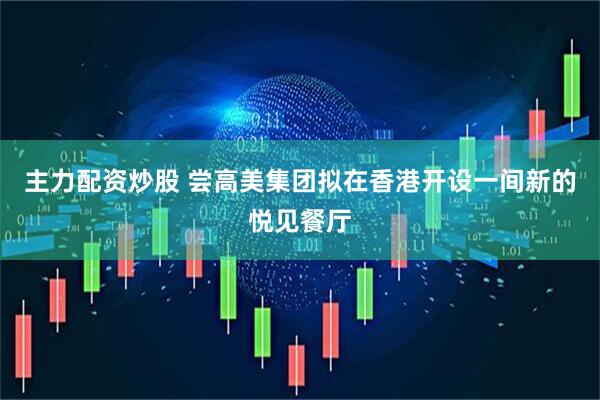 主力配资炒股 尝高美集团拟在香港开设一间新的悦见餐厅