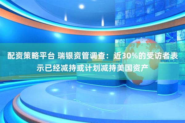 配资策略平台 瑞银资管调查：近30%的受访者表示已经减持或计划减持美国资产