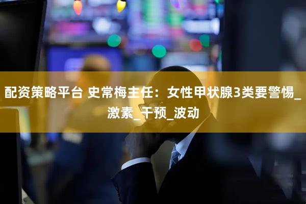 配资策略平台 史常梅主任：女性甲状腺3类要警惕_激素_干预_波动