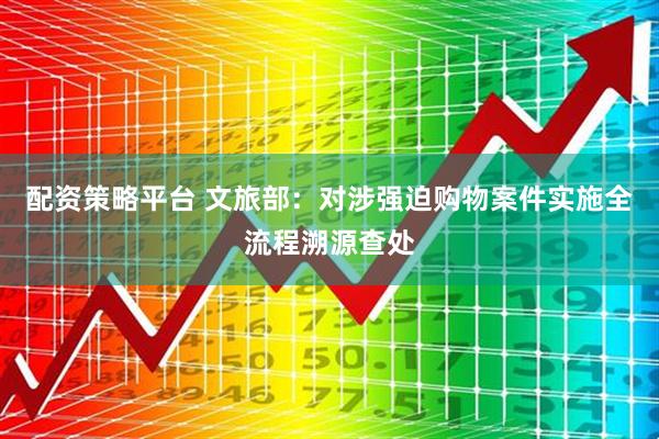 配资策略平台 文旅部：对涉强迫购物案件实施全流程溯源查处