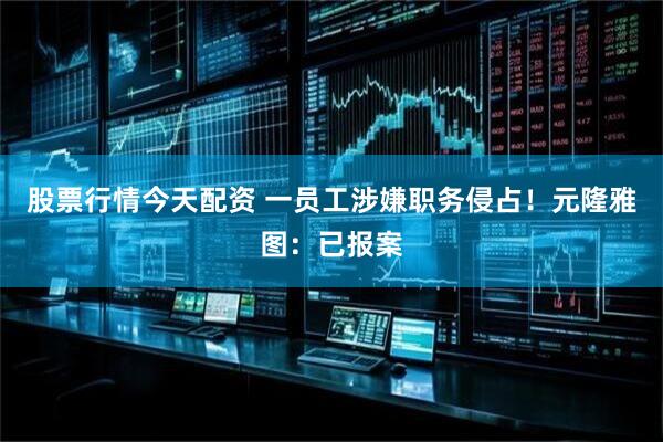 股票行情今天配资 一员工涉嫌职务侵占！元隆雅图：已报案