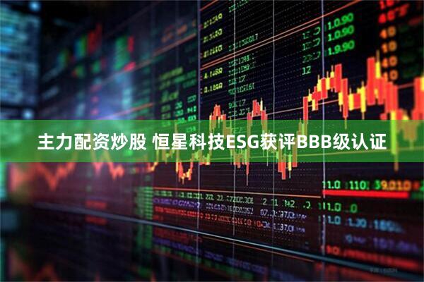 主力配资炒股 恒星科技ESG获评BBB级认证
