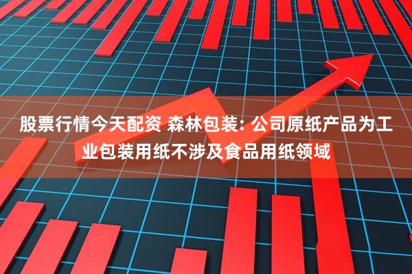 股票行情今天配资 森林包装: 公司原纸产品为工业包装用纸不涉及食品用纸领域