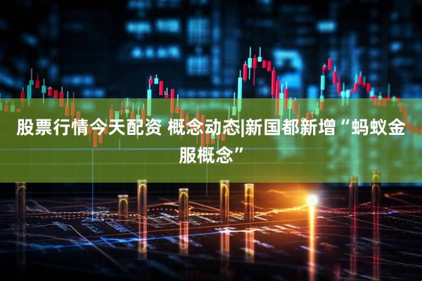 股票行情今天配资 概念动态|新国都新增“蚂蚁金服概念”