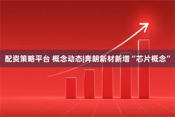 配资策略平台 概念动态|奔朗新材新增“芯片概念”