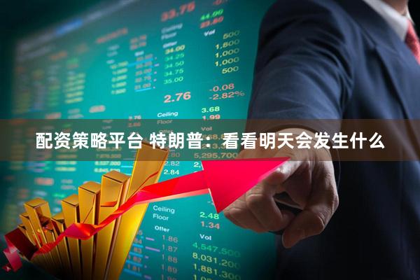 配资策略平台 特朗普：看看明天会发生什么