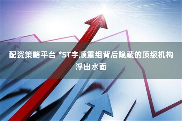 配资策略平台 *ST宇顺重组背后隐藏的顶级机构浮出水面