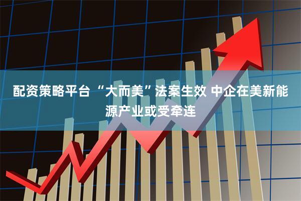 配资策略平台 “大而美”法案生效 中企在美新能源产业或受牵连