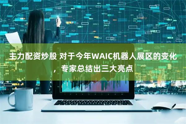 主力配资炒股 对于今年WAIC机器人展区的变化，专家总结出三大亮点