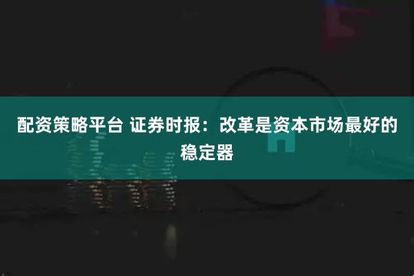 配资策略平台 证券时报：改革是资本市场最好的稳定器