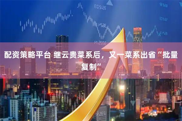 配资策略平台 继云贵菜系后，又一菜系出省“批量复制”