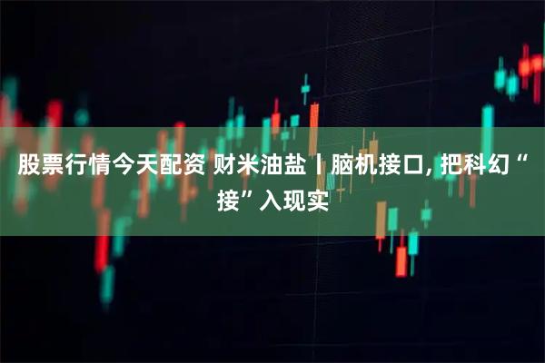 股票行情今天配资 财米油盐丨脑机接口, 把科幻“接”入现实