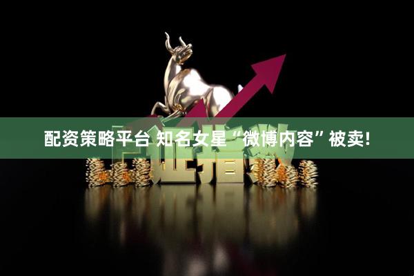 配资策略平台 知名女星“微博内容”被卖!