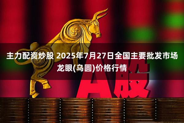 主力配资炒股 2025年7月27日全国主要批发市场龙眼(乌圆)价格行情