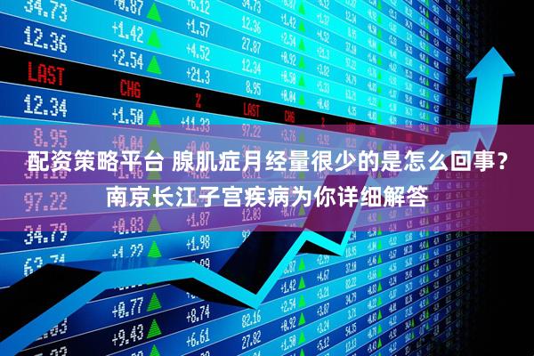 配资策略平台 腺肌症月经量很少的是怎么回事？南京长江子宫疾病为你详细解答
