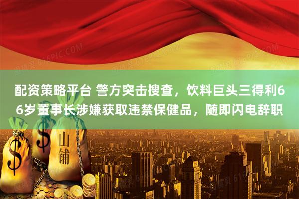 配资策略平台 警方突击搜查，饮料巨头三得利66岁董事长涉嫌获取违禁保健品，随即闪电辞职