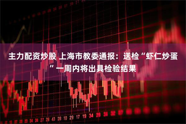 主力配资炒股 上海市教委通报：送检“虾仁炒蛋”一周内将出具检验结果