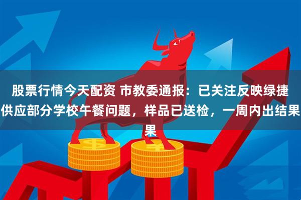 股票行情今天配资 市教委通报：已关注反映绿捷供应部分学校午餐问题，样品已送检，一周内出结果