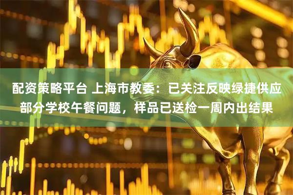 配资策略平台 上海市教委：已关注反映绿捷供应部分学校午餐问题，样品已送检一周内出结果