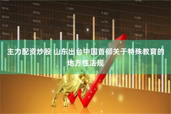 主力配资炒股 山东出台中国首部关于特殊教育的地方性法规