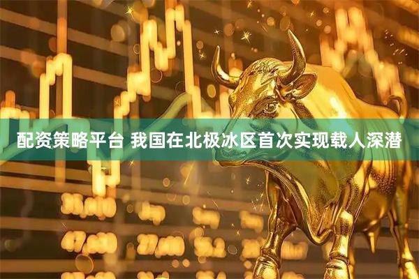 配资策略平台 我国在北极冰区首次实现载人深潜